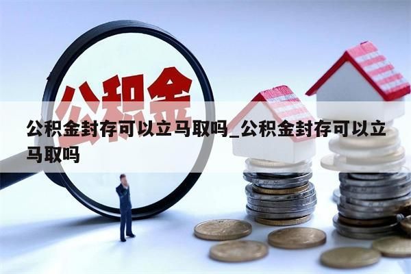 公积金封存可以立马取吗_公积金封存可以立马取吗