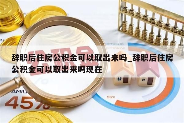 辞职后住房公积金可以取出来吗_辞职后住房公积金可以取出来吗现在